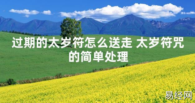 【太岁知识】过期的太岁符怎么送走 太岁符咒的简单处理,最新太岁